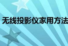 無(wú)線投影儀家用方法（無(wú)線投影怎么用才好）