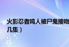 火影忍者鳴人被尸鬼接吻是哪集（鳴人被尸鬼接吻第3次是幾集）