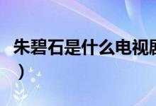 朱碧石是什么電視劇里的（朱碧石是什么意思）