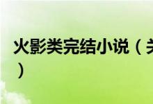 火影類完結(jié)小說（關(guān)于火影的完結(jié)小說有哪些）