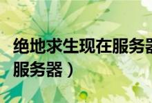 絕地求生現(xiàn)在服務(wù)器怎么換（絕地求生怎么換服務(wù)器）