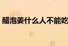 醋泡姜什么人不能吃（醋泡姜什么人不能吃）