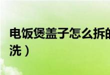 電飯煲蓋子怎么拆的（電飯煲蓋子怎么拆開清洗）