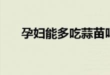 孕婦能多吃蒜苗嗎（孕婦能吃蒜苗嗎）