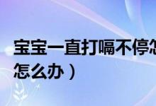 寶寶一直打嗝不停怎么辦（寶寶連續(xù)打嗝不止怎么辦）