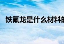 鐵氟龍是什么材料的（鐵氟龍是什么材料）
