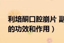 利培酮口腔崩片 副作用（利培酮口腔崩解片的功效和作用）