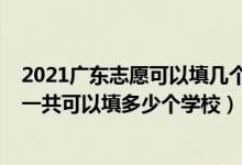 2021廣東志愿可以填幾個(gè)學(xué)校（2022年廣東高考本科志愿一共可以填多少個(gè)學(xué)校）