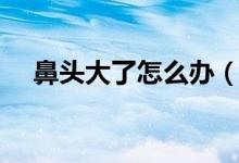 鼻頭大了怎么辦（鼻頭太大應(yīng)該怎么辦）