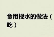 食用枧水的做法（枧水的做法 枧水怎么做好吃）