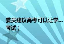 委員建議高考可以讓學(xué)...（委員建議高考可以讓學(xué)生選擇性考試）