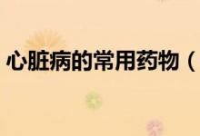心臟病的常用藥物（心臟病的常用藥有哪些）