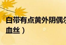 白帶有點(diǎn)黃外陰偶爾有點(diǎn)癢無臭味（白帶有點(diǎn)血絲）