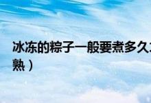 冰凍的粽子一般要煮多久才熟（冰凍的粽子一般要煮多久才熟）