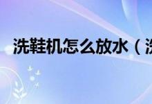 洗鞋機怎么放水（洗鞋機應(yīng)該怎樣放著鞋）