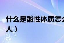 什么是酸性體質(zhì)怎么調(diào)理（什么是酸性體質(zhì)的人）