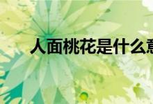 人面桃花是什么意思（人面桃花解釋）