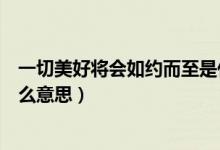 一切美好將會如約而至是什么意思（一切美好如約而至是什么意思）