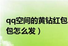 qq空間的黃鉆紅包怎么發(fā)（QQ空間的黃鉆紅包怎么發(fā)）