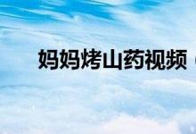 媽媽烤山藥視頻（媽媽烤山藥什么梗）