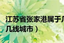 江蘇省張家港屬于幾線城市（蘇州張家港屬于幾線城市）