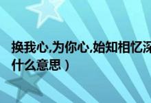換我心,為你心,始知相憶深意思（換我心 為你心 始知相憶深什么意思）