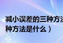 減小誤差的三種方法物理上的（減小誤差的三種方法是什么）