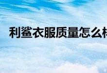 利鯊衣服質(zhì)量怎么樣（利鯊服裝是品牌嗎）