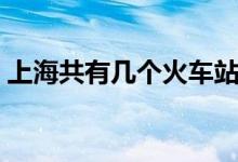 上海共有幾個火車站（上海共有幾個火車站）