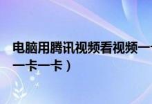電腦用騰訊視頻看視頻一卡一卡的（為什么電腦看騰訊視頻一卡一卡）