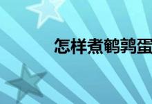 怎樣煮鵪鶉蛋（怎樣煮鵪鶉蛋）