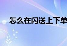 怎么在閃送上下單（閃送電腦怎么下單）