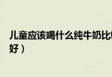 兒童應該喝什么純牛奶比較好（兒童應該喝什么純牛奶比較好）