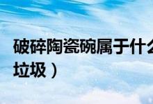 破碎陶瓷碗屬于什么垃圾（碎陶瓷碗屬于什么垃圾）