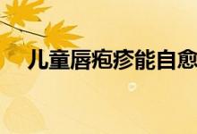 兒童唇皰疹能自愈嗎（唇皰疹能自愈嗎）