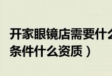 開家眼鏡店需要什么資質（開眼鏡店需要什么條件什么資質）