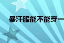 暴汗服能不能穿一天（暴汗服能減肥嗎）