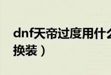 dnf天帝過度用什么套裝（dnf天帝怎樣極限換裝）