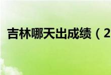 吉林哪天出成績（2022年吉林幾號出成績）