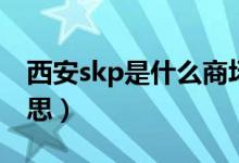 西安skp是什么商場名字（西安skp是什么意思）