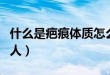 什么是疤痕體質(zhì)怎么判斷（什么是疤痕體質(zhì)的人）