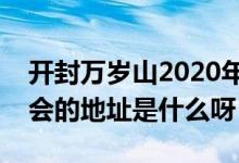 開封萬歲山2020年廟會招商（開封萬歲山廟會的地址是什么呀）