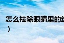 怎么祛除眼睛里的紅血絲（怎么祛除眼角細(xì)紋）