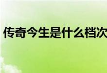 傳奇今生是什么檔次（傳奇今生是什么牌子）