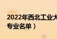 2022年西北工業(yè)大學有哪些專業(yè)（國家特色專業(yè)名單）