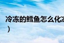 冷凍的鱈魚怎么化凍（冷凍的鱈魚怎么做好吃）