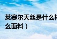 萊賽爾天絲是什么樣的材料（萊賽爾天絲是什么面料）