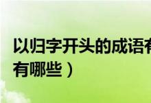 以歸字開頭的成語有哪些（以歸字開頭的詞語有哪些）