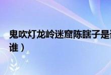 鬼吹燈龍嶺迷窟陳瞎子是誰(shuí)演的（鬼吹燈龍嶺迷窟陳瞎子是誰(shuí)）