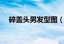 碎蓋頭男發(fā)型圖（碎蓋頭男發(fā)型怎么留）